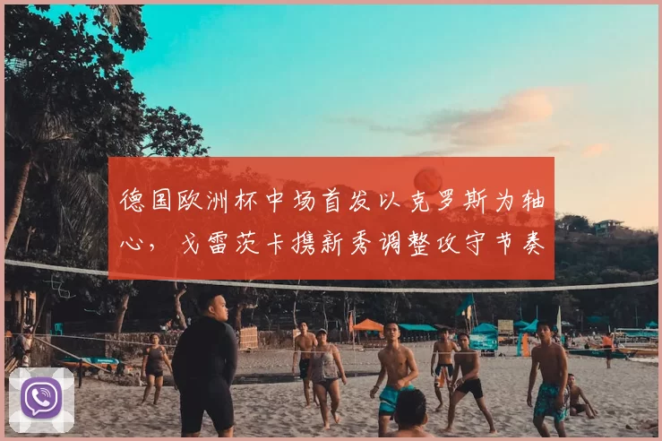 德国欧洲杯中场首发以克罗斯为轴心,戈雷茨卡携新秀调整攻守节奏