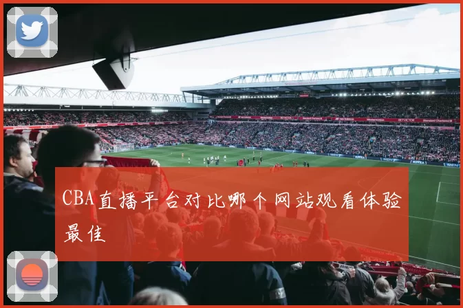 CBA直播平台对比哪个网站观看体验最佳