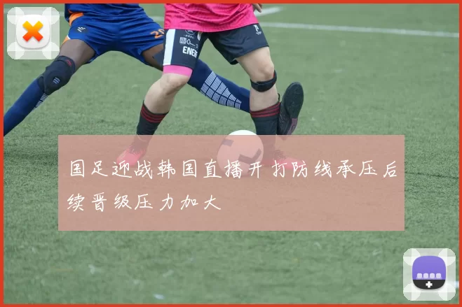 国足迎战韩国直播开打防线承压后续晋级压力加大