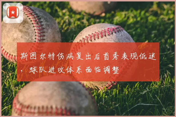 斯图尔特伤病复出后首秀表现低迷,球队进攻体系面临调整