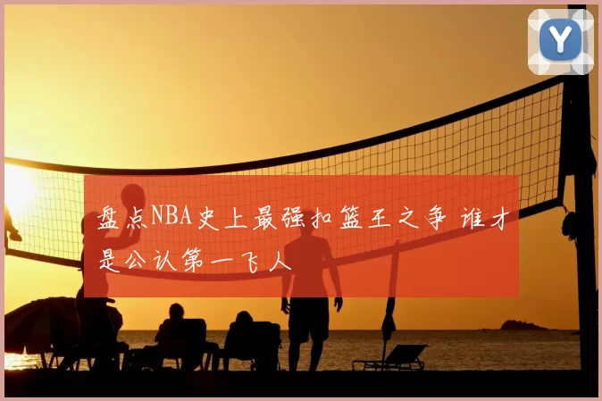 盘点NBA史上最强扣篮王之争 谁才是公认第一飞人