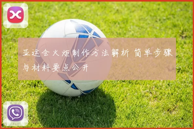 亚运会火炬制作方法解析 简单步骤与材料要点公开