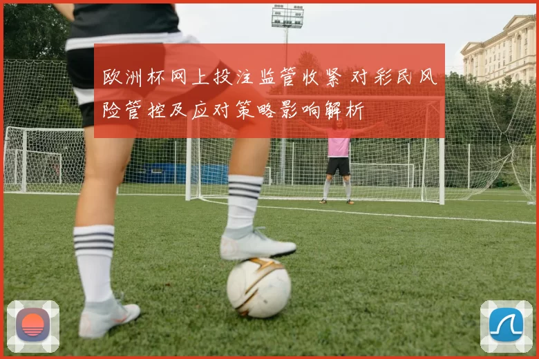 欧洲杯网上投注监管收紧 对彩民风险管控及应对策略影响解析