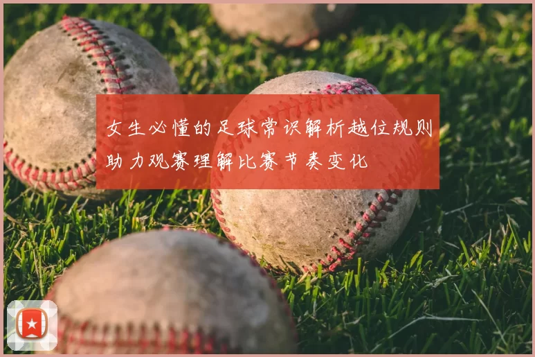 女生必懂的足球常识解析越位规则助力观赛理解比赛节奏变化