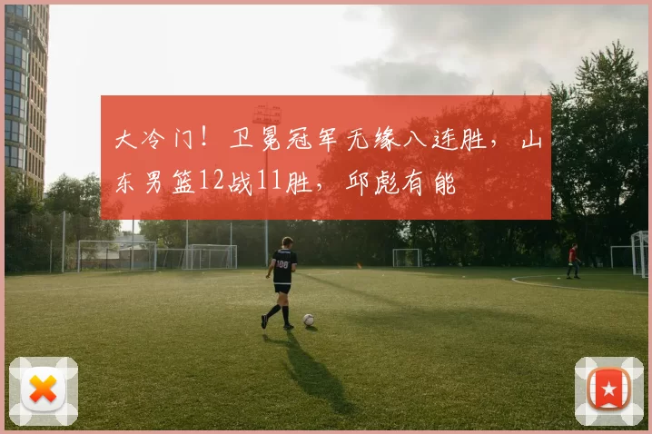 大冷门！卫冕冠军无缘八连胜，山东男篮12战11胜，邱彪有能