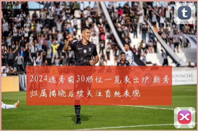 2024选秀前30顺位一览表出炉 新秀归属揭晓后续关注首轮表现