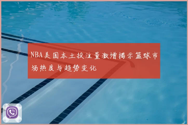 NBA美国本土投注量激增揭示篮球市场热度与趋势变化