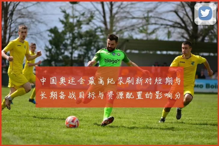 中国奥运会最高纪录刷新对短期与长期备战目标与资源配置的影响分析