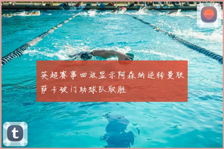 英超赛事回放显示阿森纳逆转曼联萨卡破门助球队取胜