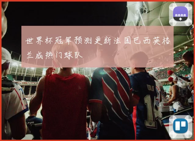 世界杯冠军预测更新法国巴西英格兰成热门球队