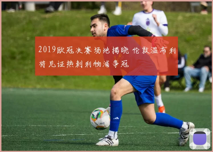 2019欧冠决赛场地揭晓 伦敦温布利将见证热刺利物浦争冠