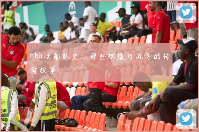 nba快船队史:那些辉煌与沉浮的传奇故事