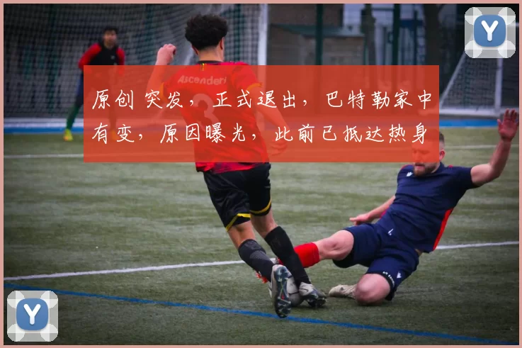 原创 突发,正式退出,巴特勒家中有变,原因曝光,此前已抵达热身