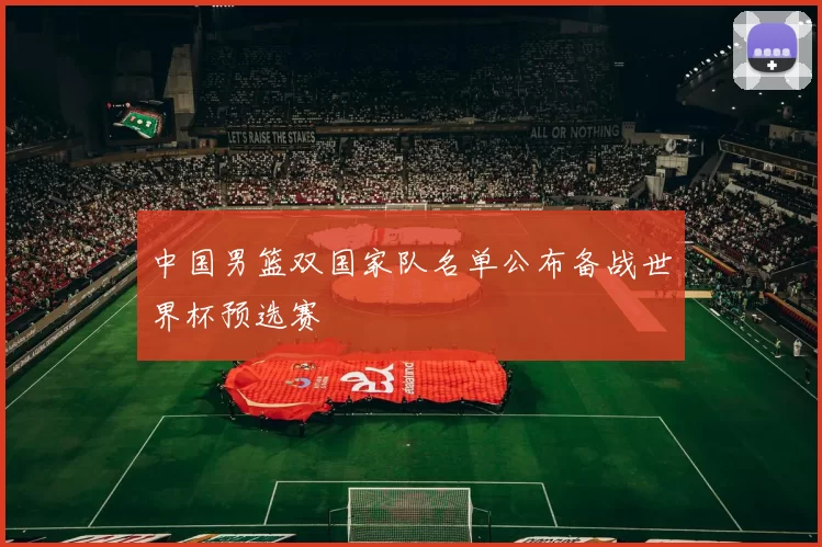 中国男篮双国家队名单公布备战世界杯预选赛