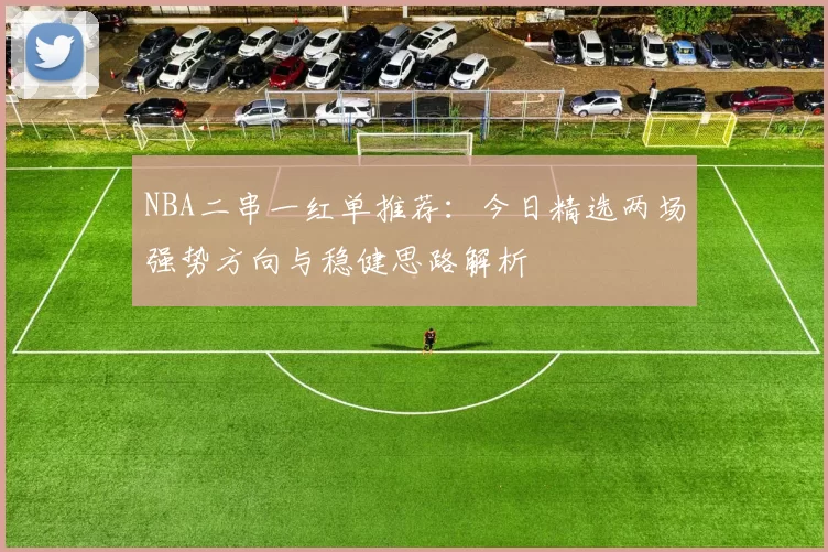NBA二串一红单推荐:今日精选两场强势方向与稳健思路解析