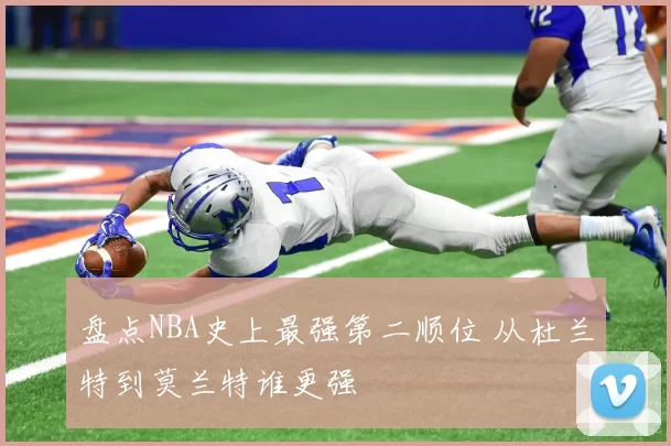 盘点NBA史上最强第二顺位 从杜兰特到莫兰特谁更强