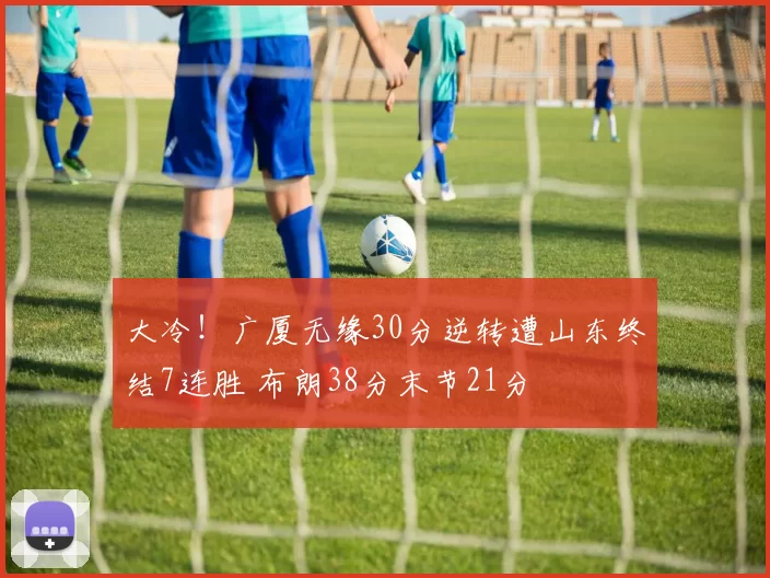 大冷！广厦无缘30分逆转遭山东终结7连胜 布朗38分末节21分