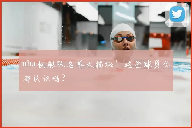 nba快船队名单大揭秘！这些球员你都认识吗？