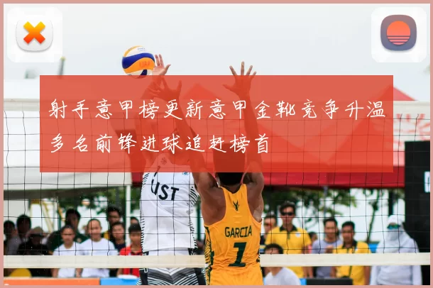 射手意甲榜更新意甲金靴竞争升温多名前锋进球追赶榜首