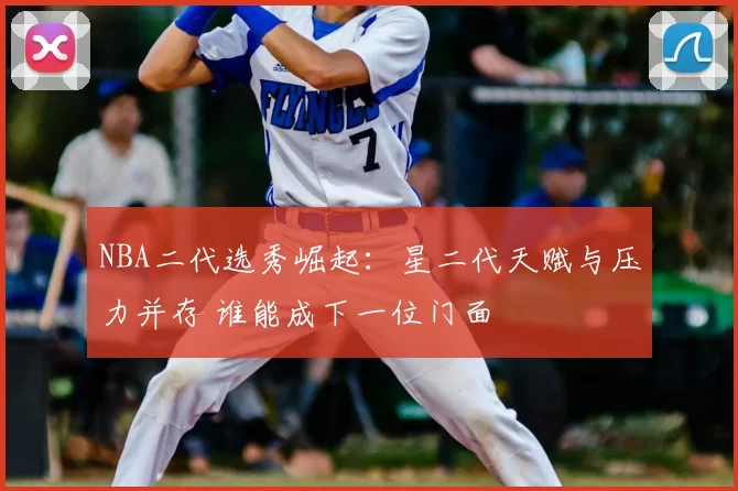 NBA二代选秀崛起：星二代天赋与压力并存 谁能成下一位门面