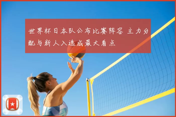 世界杯日本队公布比赛阵容 主力分配与新人入选成最大看点