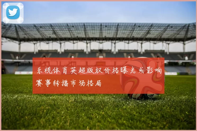 乐视体育英超版权价格曝光或影响赛事转播市场格局