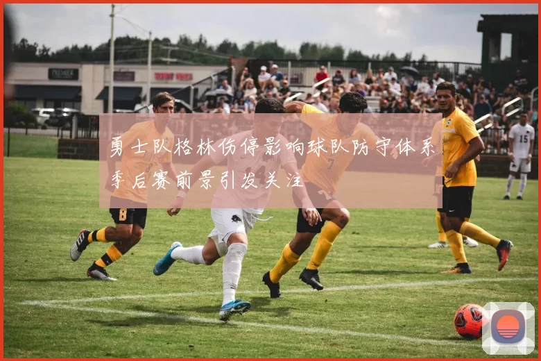 勇士队格林伤停影响球队防守体系季后赛前景引发关注