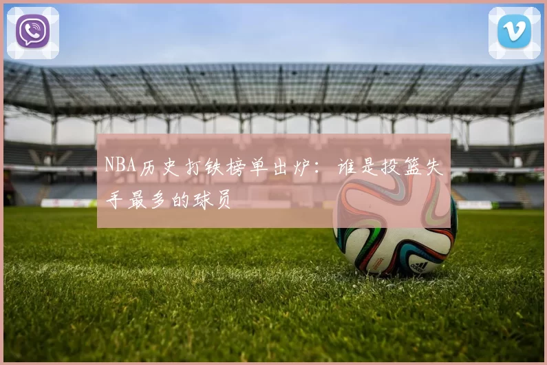 NBA历史打铁榜单出炉：谁是投篮失手最多的球员
