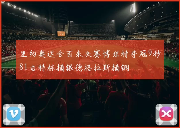 里约奥运会百米决赛博尔特夺冠9秒81吉特林摘银德格拉斯摘铜