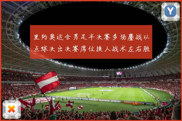 里约奥运会男足半决赛多场鏖战以点球决出决赛席位换人战术左右胜负