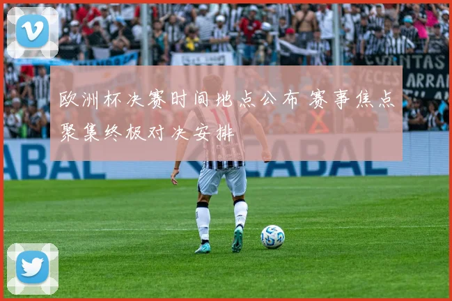 欧洲杯决赛时间地点公布 赛事焦点聚集终极对决安排