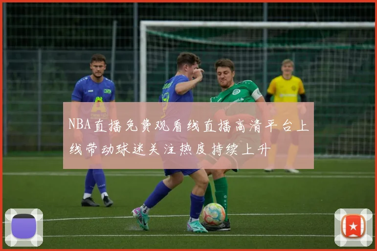 NBA直播免费观看线直播高清平台上线带动球迷关注热度持续上升